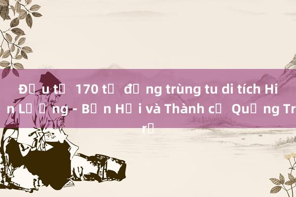 Đầu tư 170 tỷ đồng trùng tu di tích Hiền Lương - Bến Hải và Thành cổ Quảng Trị