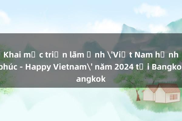 Khai mạc triển lãm ảnh 'Việt Nam hạnh phúc - Happy Vietnam' năm 2024 tại Bangkok