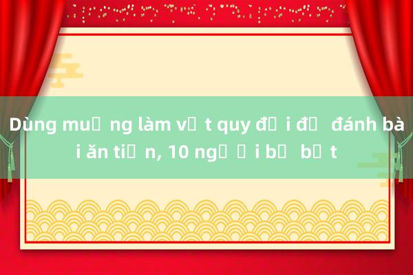 Dùng muỗng làm vật quy đổi để đánh bài ăn tiền， 10 người bị bắt