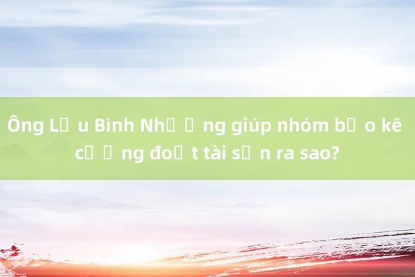 Ông Lưu Bình Nhưỡng giúp nhóm bảo kê cưỡng đoạt tài sản ra sao?