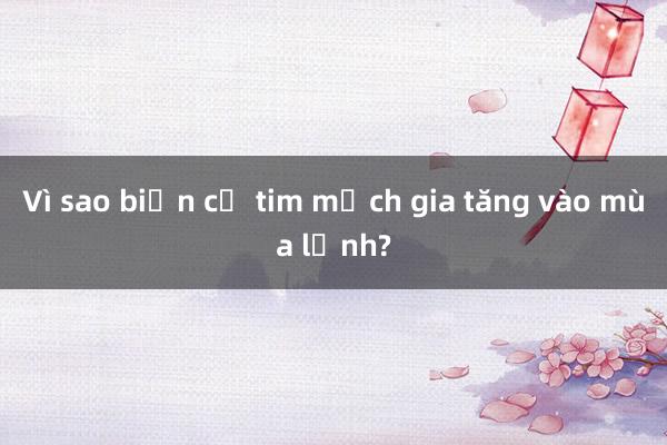 Vì sao biến cố tim mạch gia tăng vào mùa lạnh?