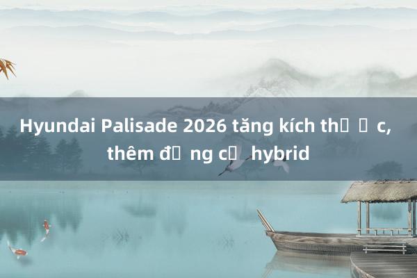 Hyundai Palisade 2026 tăng kích thước， thêm động cơ hybrid