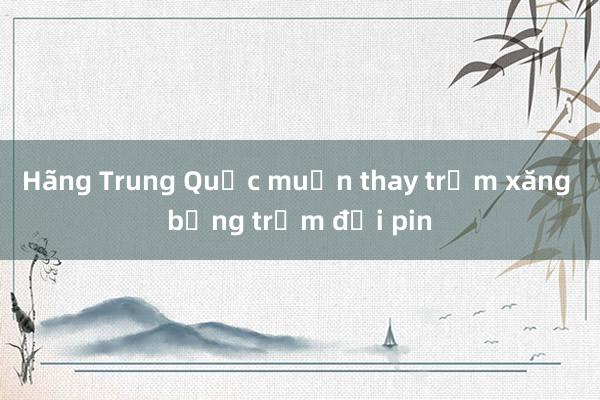 Hãng Trung Quốc muốn thay trạm xăng bằng trạm đổi pin