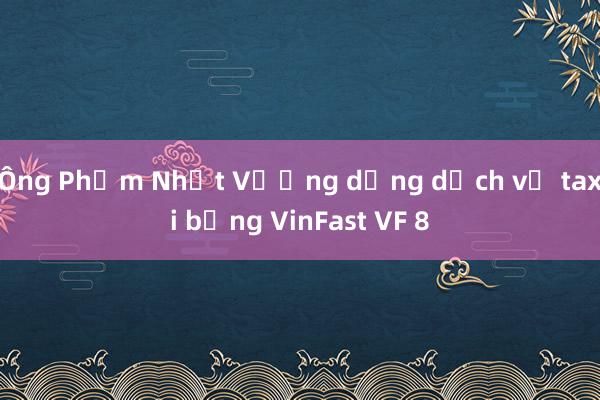 Ông Phạm Nhật Vượng dừng dịch vụ taxi bằng VinFast VF 8