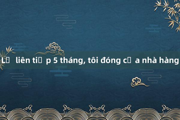 Lỗ liên tiếp 5 tháng， tôi đóng cửa nhà hàng