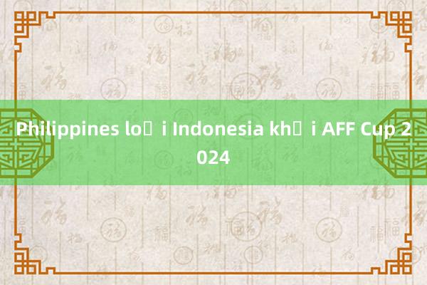 Philippines loại Indonesia khỏi AFF Cup 2024