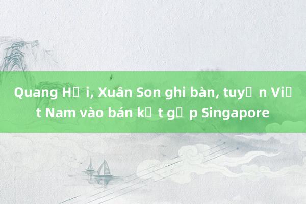 Quang Hải， Xuân Son ghi bàn， tuyển Việt Nam vào bán kết gặp Singapore