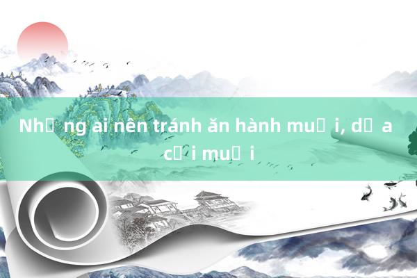 Những ai nên tránh ăn hành muối， dưa cải muối