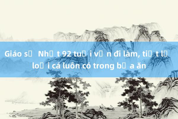 Giáo sư Nhật 92 tuổi vẫn đi làm， tiết lộ loại cá luôn có trong bữa ăn