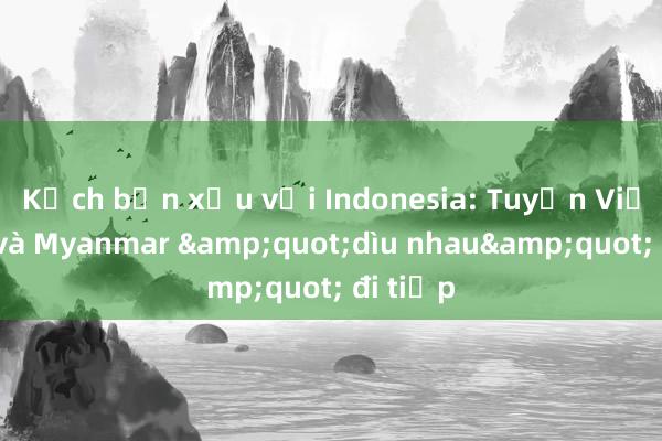 Kịch bản xấu với Indonesia: Tuyển Việt Nam và Myanmar &quot;dìu nhau&quot; đi tiếp