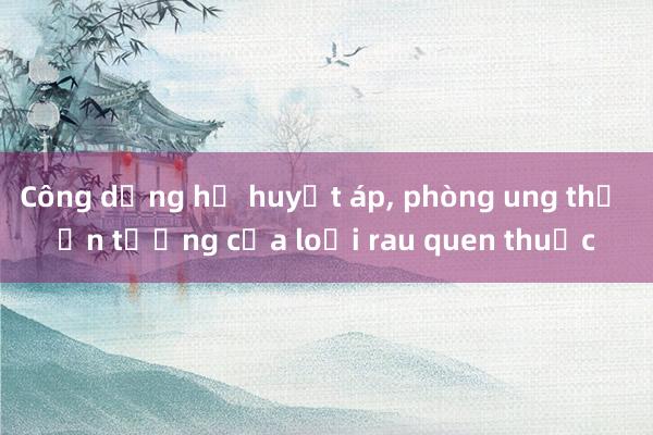 Công dụng hạ huyết áp， phòng ung thư ấn tượng của loại rau quen thuộc