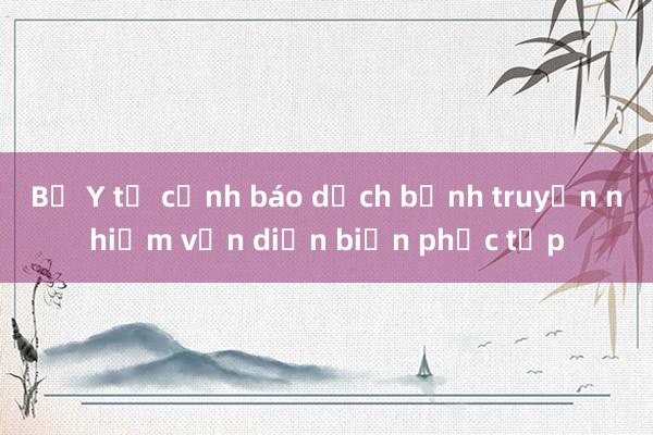 Bộ Y tế cảnh báo dịch bệnh truyền nhiễm vẫn diễn biến phức tạp