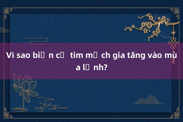 Vì sao biến cố tim mạch gia tăng vào mùa lạnh?