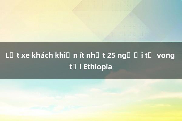 Lật xe khách khiến ít nhất 25 người tử vong tại Ethiopia