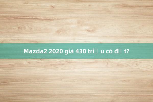 Mazda2 2020 giá 430 triệu có đắt?