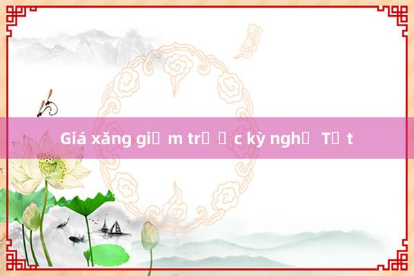 Giá xăng giảm trước kỳ nghỉ Tết