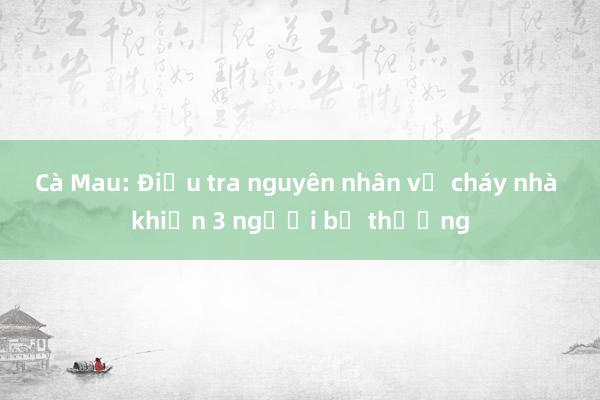 Cà Mau: Điều tra nguyên nhân vụ cháy nhà khiến 3 người bị thương