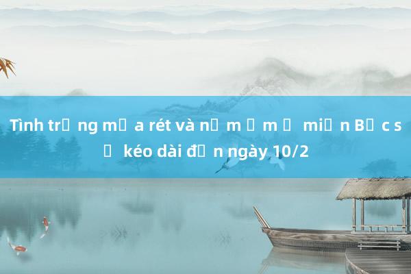 Tình trạng mưa rét và nồm ẩm ở miền Bắc sẽ kéo dài đến ngày 10/2