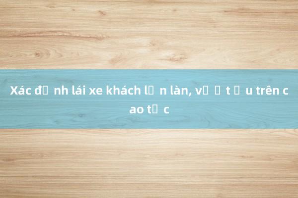 Xác định lái xe khách lấn làn, vượt ẩu trên cao tốc